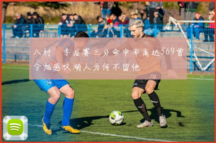 八村塁季后赛三分命中率高达569曾令旭感叹湖人为何不留他