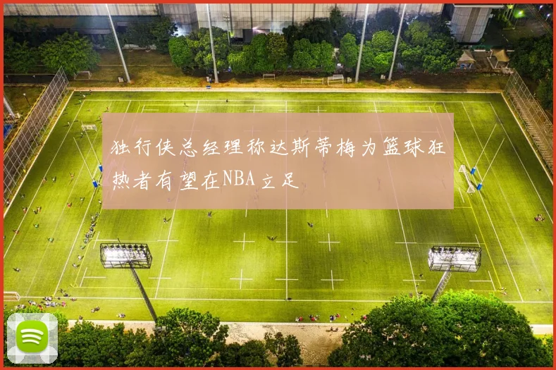 独行侠总经理称达斯蒂梅为篮球狂热者有望在NBA立足
