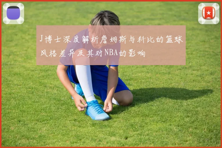 J博士深度解析詹姆斯与科比的篮球风格差异及其对NBA的影响