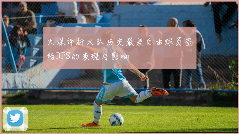 火媒评析火队历史最差自由球员签约DFS的表现与影响