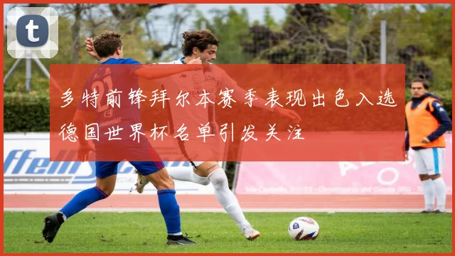 多特前锋拜尔本赛季表现出色入选德国世界杯名单引发关注