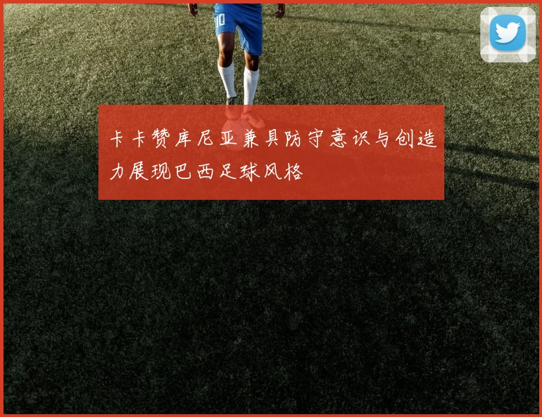 卡卡赞库尼亚兼具防守意识与创造力展现巴西足球风格