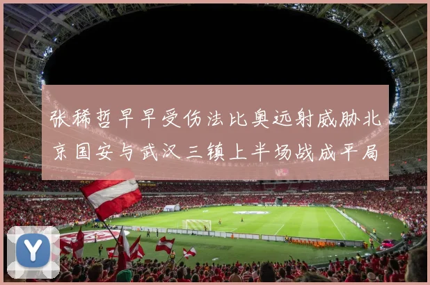 张稀哲早早受伤法比奥远射威胁北京国安与武汉三镇上半场战成平局
