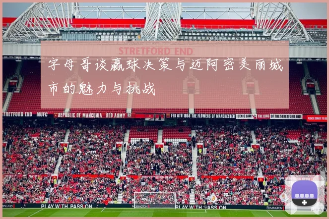 字母哥谈赢球决策与迈阿密美丽城市的魅力与挑战