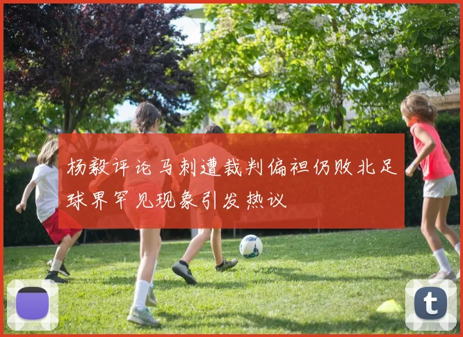 杨毅评论马刺遭裁判偏袒仍败北足球界罕见现象引发热议
