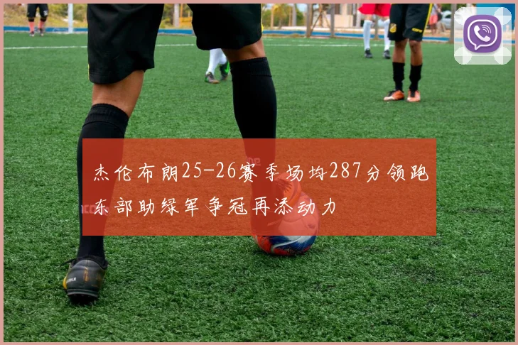 杰伦布朗25-26赛季场均287分领跑东部助绿军争冠再添动力